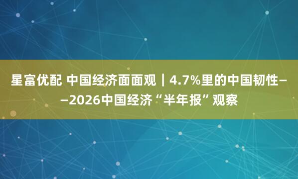 星富优配 中国经济面面观｜4.7%里的中国韧性——2026中国经济“半年报”观察
