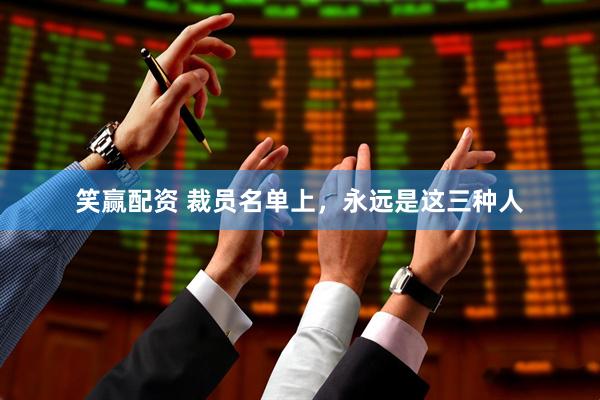笑赢配资 裁员名单上，永远是这三种人