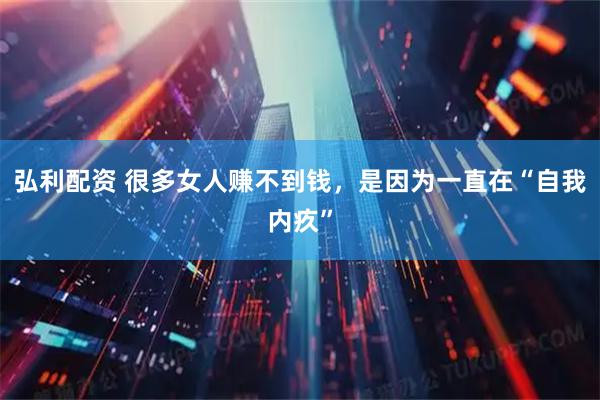 弘利配资 很多女人赚不到钱，是因为一直在“自我内疚”