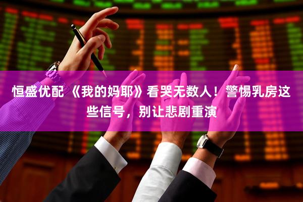 恒盛优配 《我的妈耶》看哭无数人！警惕乳房这些信号，别让悲剧重演